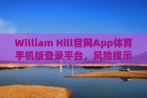 William Hill官网App体育手机版登录平台，风险提示与合规提醒，William Hill体育手机版App登录平台，风险提示与合规提醒
