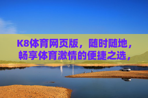 K8体育网页版，随时随地，畅享体育激情的便捷之选，K8体育网页版，随时随地畅享体育激情的便捷之选
