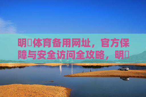 明昇体育备用网址，官方保障与安全访问全攻略，明昇体育备用网址，官方保障与安全访问全攻略