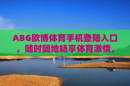 ABG欧博体育手机登陆入口，随时随地畅享体育激情，ABG欧博体育手机入口，随时随地畅享体育激情