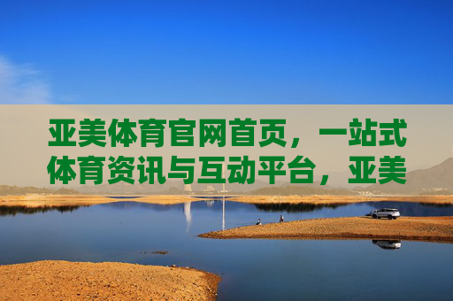 亚美体育官网首页，一站式体育资讯与互动平台，亚美体育官网，一站式体育资讯与互动平台
