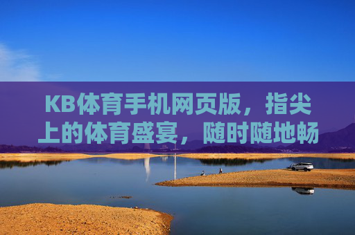 KB体育手机网页版，指尖上的体育盛宴，随时随地畅享运动激情，KB体育手机网页版，指尖上的体育盛宴，随时随地畅享激情