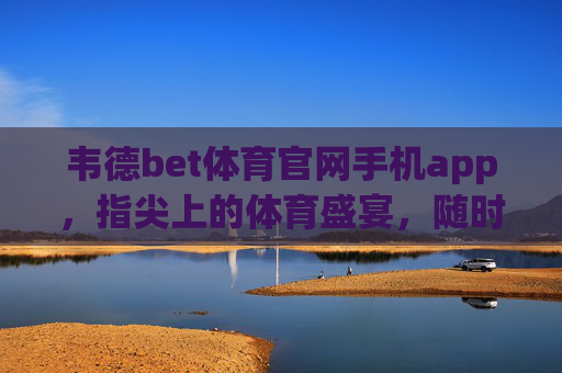 韦德bet体育官网手机app，指尖上的体育盛宴，随时随地畅享激情，韦德bet体育app，指尖上的体育盛宴，随时随地畅享激情
