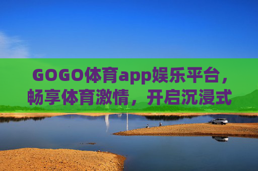 GOGO体育app娱乐平台，畅享体育激情，开启沉浸式互动娱乐新体验，GOGO体育app，沉浸式互动，畅享体育激情新体验