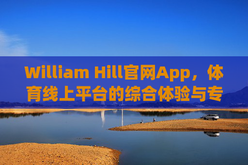 William Hill官网App，体育线上平台的综合体验与专业之选，William Hill体育线上App，综合体验与专业之选