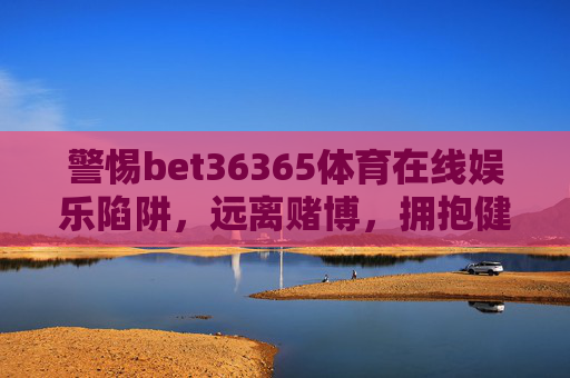 警惕bet36365体育在线娱乐陷阱，远离赌博，拥抱健康生活，警惕bet36365体育在线娱乐陷阱，拥抱健康生活