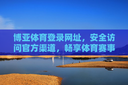 博亚体育登录网址，安全访问官方渠道，畅享体育赛事资讯，博亚体育官方渠道安全登录，畅享赛事资讯