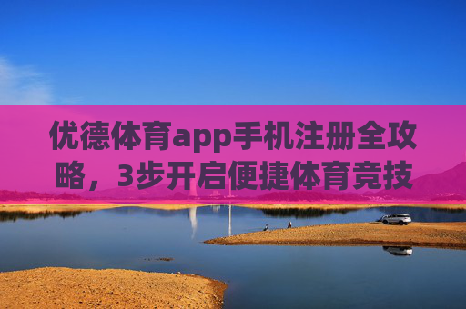 优德体育app手机注册全攻略，3步开启便捷体育竞技体验，新人福利限时领！优德体育app手机注册3步搞定，新人福利限时领！