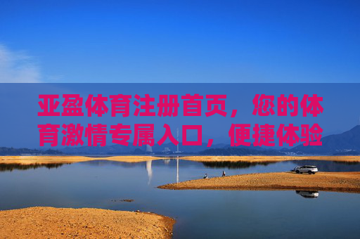 亚盈体育注册首页，您的体育激情专属入口，便捷体验从这里启程，亚盈体育注册首页，体育激情专属入口，便捷体验启程