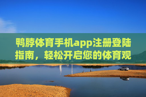 鸭脖体育手机app注册登陆指南，轻松开启您的体育观赛与投注之旅，鸭脖体育手机app注册登陆指南，轻松开启体育观赛与投注之旅
