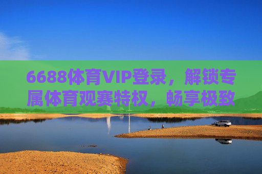 6688体育VIP登录，解锁专属体育观赛特权，畅享极致赛事体验，6688体育VIP登录，解锁专属观赛特权，畅享极致赛事体验