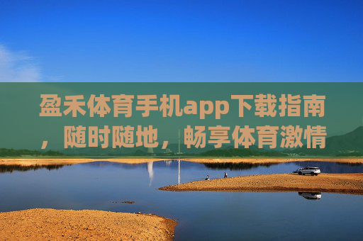 盈禾体育手机app下载指南，随时随地，畅享体育激情，盈禾体育手机app下载指南，随时随地畅享体育激情