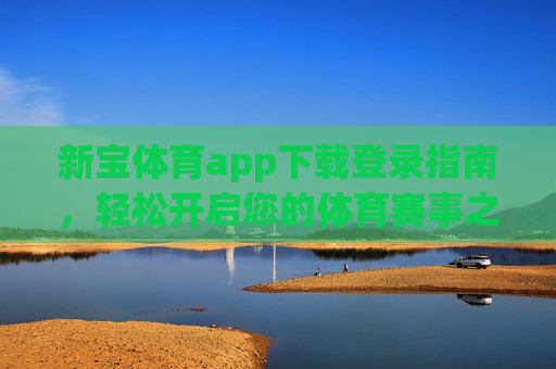 新宝体育app下载登录指南，轻松开启您的体育赛事之旅，新宝体育app下载登录指南，轻松开启体育赛事之旅