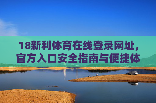 18新利体育在线登录网址，官方入口安全指南与便捷体验解析，18新利体育官方入口登录安全指南与便捷体验解析