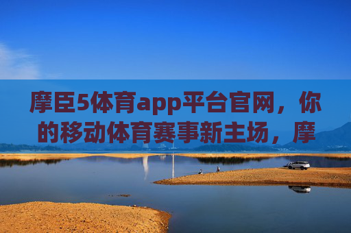 摩臣5体育app平台官网，你的移动体育赛事新主场，摩臣5体育app，你的移动体育赛事新主场