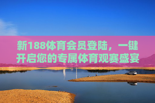 新188体育会员登陆，一键开启您的专属体育观赛盛宴，新188体育会员登陆，一键开启专属观赛盛宴
