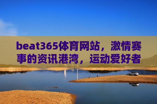 beat365体育网站，激情赛事的资讯港湾，运动爱好者的活力家园，beat365体育，赛事资讯港湾，运动爱好者家园