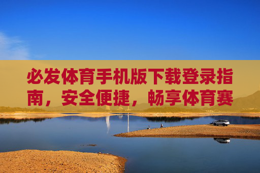 必发体育手机版下载登录指南，安全便捷，畅享体育赛事新体验，必发体育手机版下载登录指南，安全便捷，畅享赛事新体验