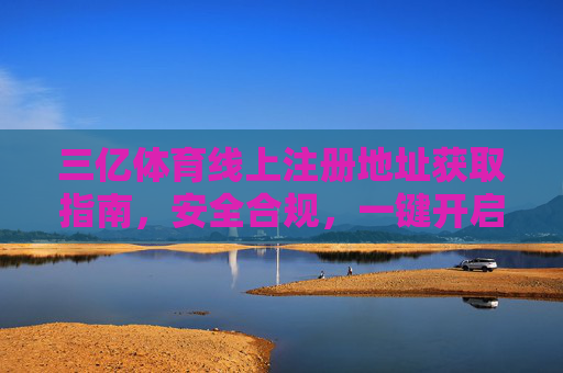 三亿体育线上注册地址获取指南，安全合规，一键开启体育之旅，三亿体育安全合规注册地址获取指南