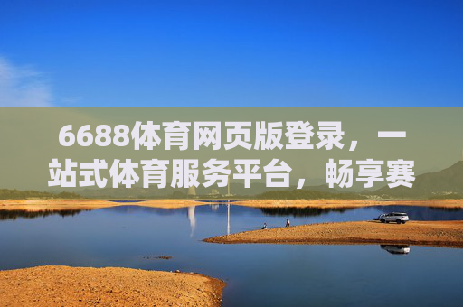 6688体育网页版登录，一站式体育服务平台，畅享赛事全体验，6688体育网页版登录，一站式畅享赛事全体验