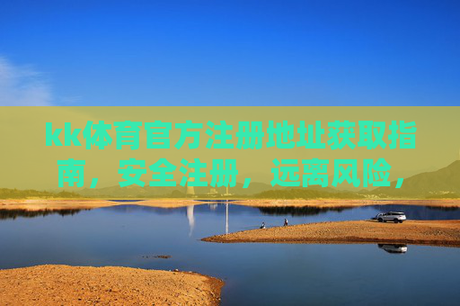 kk体育官方注册地址获取指南，安全注册，远离风险，kk体育官方注册地址安全获取指南，远离注册风险