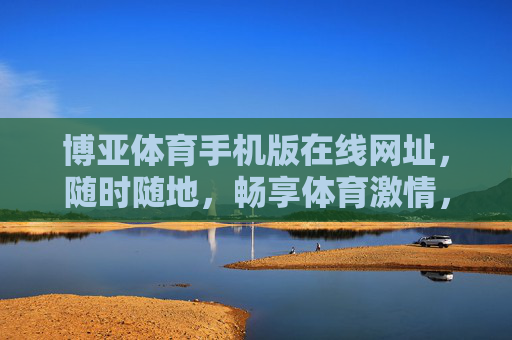 博亚体育手机版在线网址，随时随地，畅享体育激情，博亚体育手机版，随时随地畅享体育激情