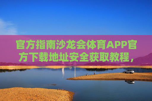 官方指南沙龙会体育APP官方下载地址安全获取教程，沙龙会体育APP官方下载地址安全获取教程