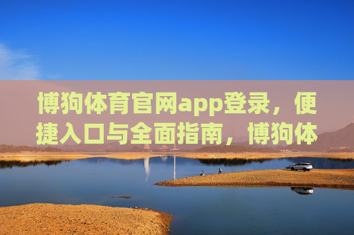 博狗体育官网app登录，便捷入口与全面指南，博狗体育官网app登录，便捷入口与全面指南
