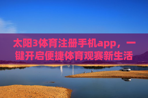 太阳3体育注册手机app，一键开启便捷体育观赛新生活，太阳3体育注册手机app，一键开启便捷体育观赛新生活