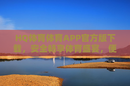 HQ体育体育APP官方版下载，安全畅享体育盛宴，便捷尽在指尖，HQ体育官方APP下载，安全便捷畅享体育盛宴