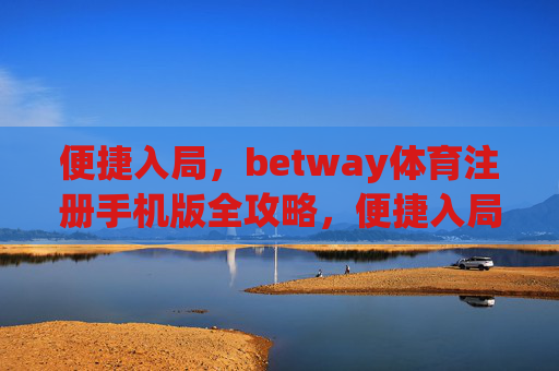 便捷入局，betway体育注册手机版全攻略，便捷入局，betway体育手机版注册全攻略