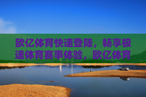 欧亿体育快速登陆，畅享极速体育赛事体验，欧亿体育快速登陆，畅享极速体育赛事体验