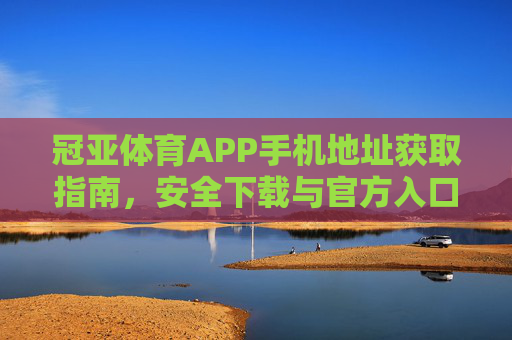 冠亚体育APP手机地址获取指南，安全下载与官方入口解析，冠亚体育APP手机地址获取及官方入口安全下载指南