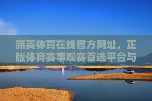 新英体育在线官方网址，正版体育赛事观赛首选平台与安全访问指南，新英体育官方网址，正版赛事观赛首选与安全访问指南