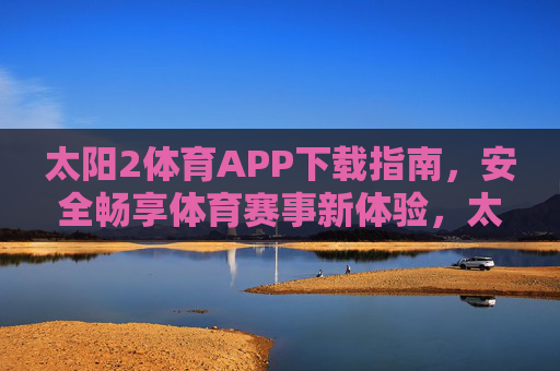 太阳2体育APP下载指南，安全畅享体育赛事新体验，太阳2体育APP下载指南，安全畅享赛事新体验