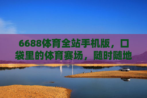 6688体育全站手机版，口袋里的体育赛场，随时随地的激情主场，口袋赛场，随时主场