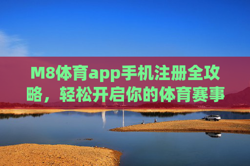 M8体育app手机注册全攻略，轻松开启你的体育赛事新体验，M8体育app手机注册全攻略，轻松开启体育赛事新体验