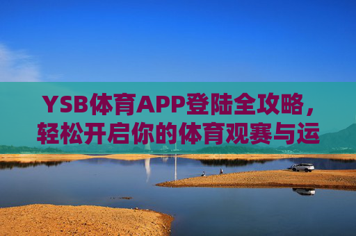 YSB体育APP登陆全攻略，轻松开启你的体育观赛与运动之旅，YSB体育APP登陆全攻略，轻松开启体育观赛与运动之旅
