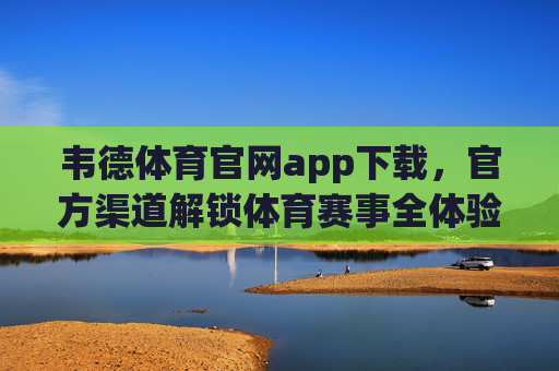 韦德体育官网app下载，官方渠道解锁体育赛事全体验，韦德体育官网app下载，官方渠道解锁体育赛事全体验