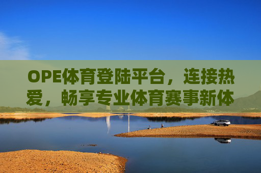 OPE体育登陆平台，连接热爱，畅享专业体育赛事新体验，OPE体育登陆平台，连接热爱，畅享专业体育赛事新体验