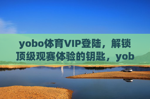 yobo体育VIP登陆，解锁顶级观赛体验的钥匙，yobo体育VIP登陆，解锁顶级观赛体验的钥匙