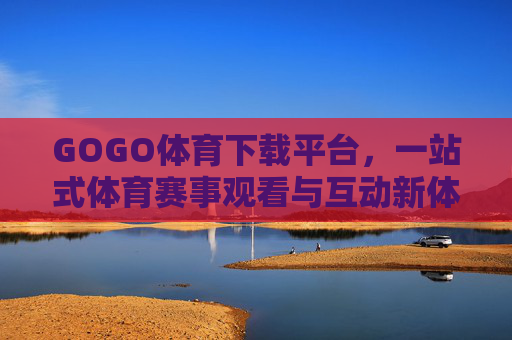 GOGO体育下载平台，一站式体育赛事观看与互动新体验，GOGO体育下载平台，一站式体育赛事观看互动新体验