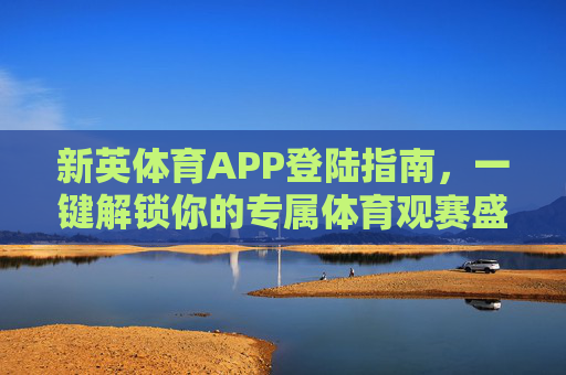 新英体育APP登陆指南，一键解锁你的专属体育观赛盛宴，新英体育APP登陆指南，一键解锁专属体育观赛盛宴