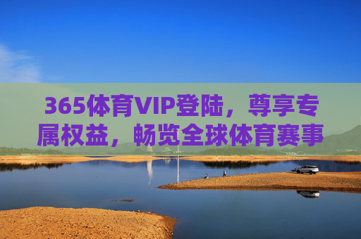 365体育VIP登陆，尊享专属权益，畅览全球体育赛事，365体育VIP登陆，尊享专属权益，畅览全球赛事