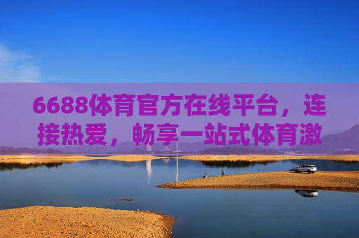 6688体育官方在线平台，连接热爱，畅享一站式体育激情，6688体育，连接热爱，畅享一站式体育激情