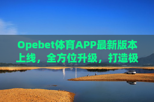 Opebet体育APP最新版本上线，全方位升级，打造极致体育赛事体验，Opebet体育APP最新版本上线，全方位升级，打造极致体育赛事体验