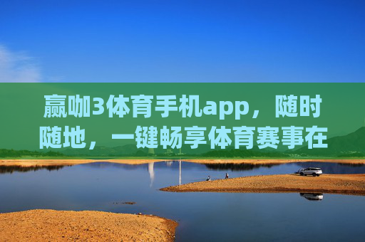 赢咖3体育手机app，随时随地，一键畅享体育赛事在线登陆体验，赢咖3体育app，随时随地一键畅享赛事登陆体验