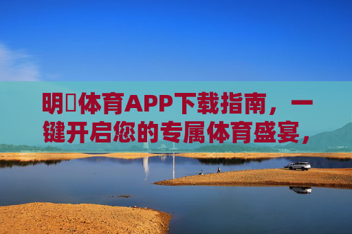 明昇体育APP下载指南，一键开启您的专属体育盛宴，明昇体育APP下载指南，一键开启专属体育盛宴