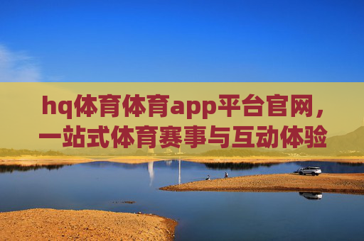 hq体育体育app平台官网，一站式体育赛事与互动体验新标杆，hq体育app官网，一站式体育赛事与互动体验新标杆