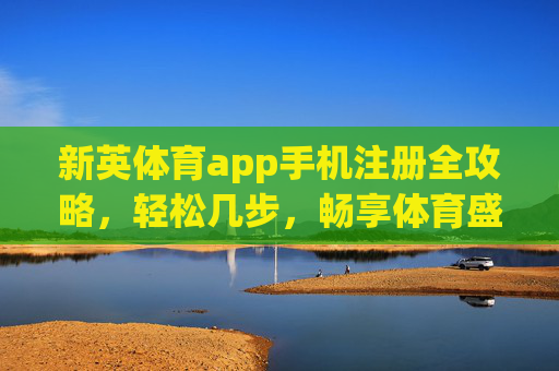 新英体育app手机注册全攻略，轻松几步，畅享体育盛宴，新英体育app手机注册全攻略，轻松几步畅享体育盛宴
